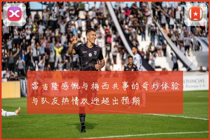 雷吉隆感慨与梅西共事的奇妙体验与队友热情欢迎超出预期
