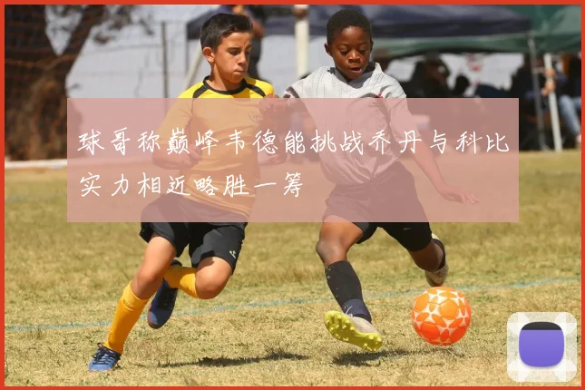 球哥称巅峰韦德能挑战乔丹与科比实力相近略胜一筹