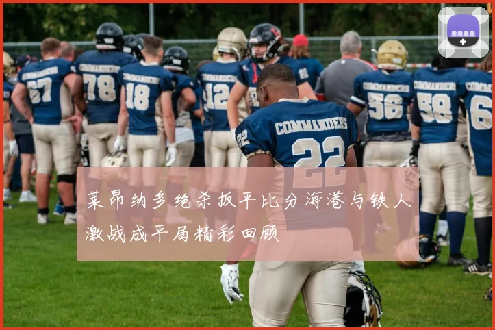 莱昂纳多绝杀扳平比分海港与铁人激战成平局精彩回顾