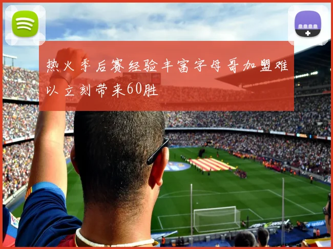 热火季后赛经验丰富字母哥加盟难以立刻带来60胜
