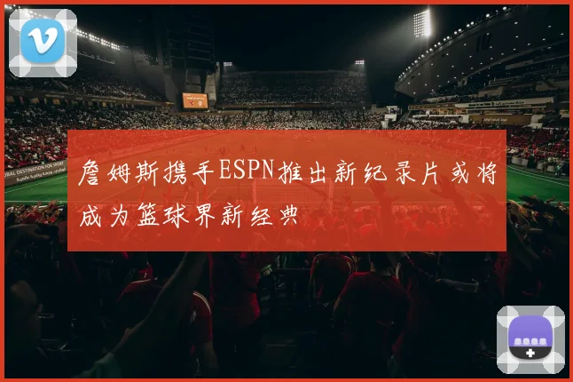 詹姆斯携手ESPN推出新纪录片或将成为篮球界新经典