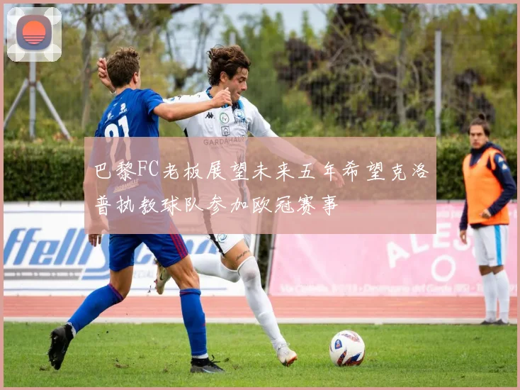 巴黎FC老板展望未来五年希望克洛普执教球队参加欧冠赛事