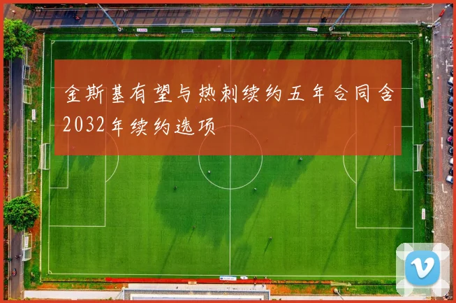 金斯基有望与热刺续约五年合同含2032年续约选项
