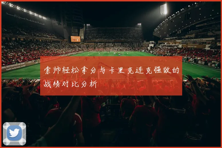 索帅轻松拿分与卡里克连克强敌的战绩对比分析