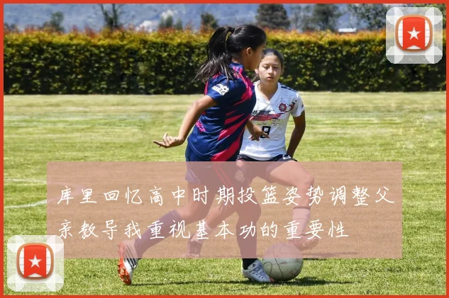 库里回忆高中时期投篮姿势调整父亲教导我重视基本功的重要性