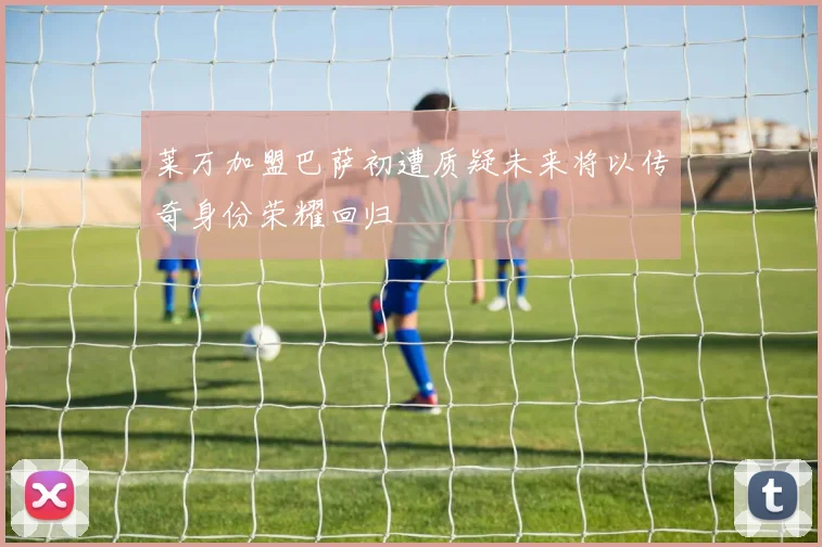 莱万加盟巴萨初遭质疑未来将以传奇身份荣耀回归
