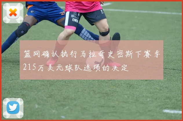篮网确认执行马拉奇史密斯下赛季215万美元球队选项的决定