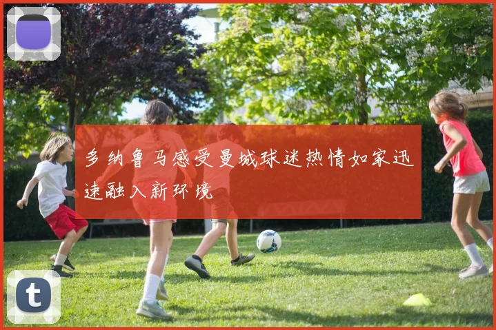 多纳鲁马感受曼城球迷热情如家迅速融入新环境