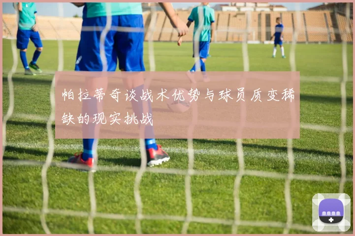 帕拉蒂奇谈战术优势与球员质变稀缺的现实挑战