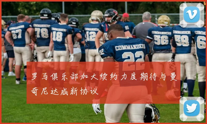 罗马俱乐部加大续约力度期待与曼奇尼达成新协议