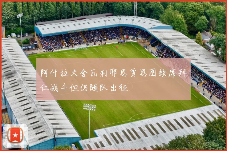 阿什拉夫舍瓦利耶恩贾恩图缺席拜仁战斗但仍随队出征
