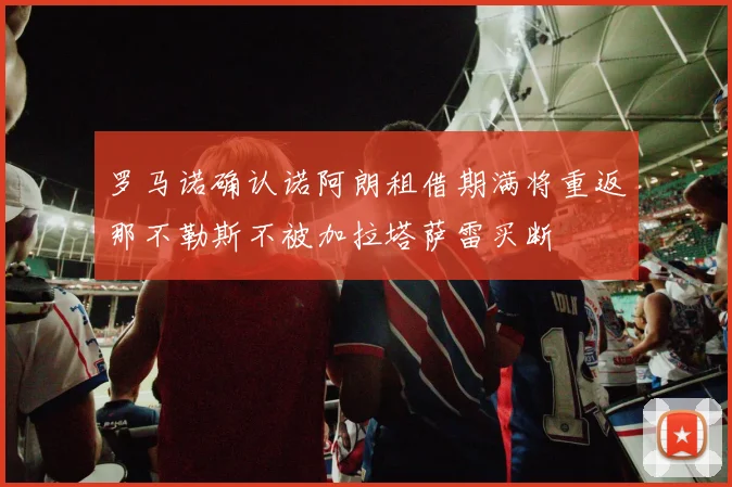 罗马诺确认诺阿朗租借期满将重返那不勒斯不被加拉塔萨雷买断