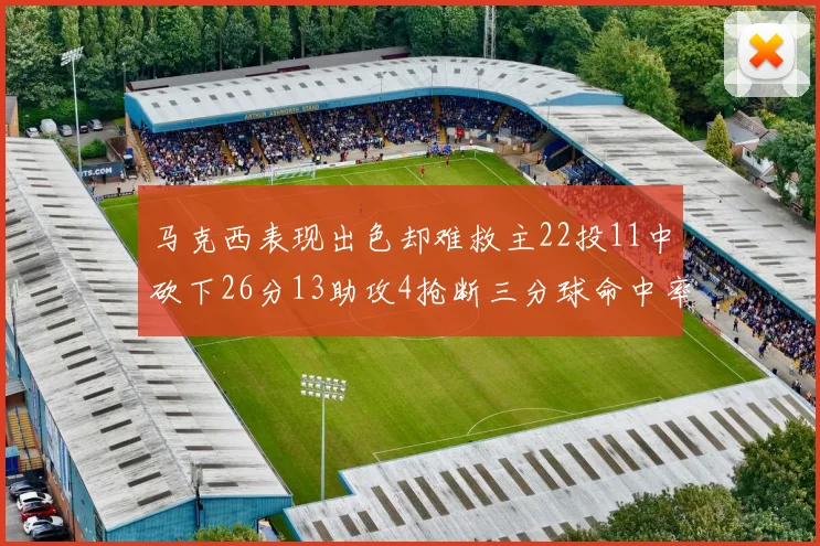 马克西表现出色却难救主22投11中砍下26分13助攻4抢断三分球命中率低迷