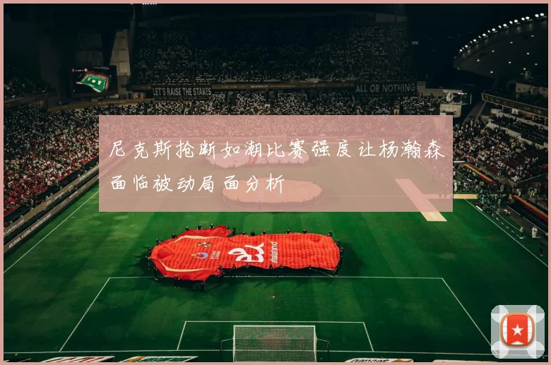 尼克斯抢断如潮比赛强度让杨瀚森面临被动局面分析