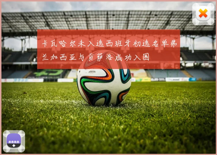 卡瓦哈尔未入选西班牙初选名单弗兰加西亚与贡萨洛成功入围