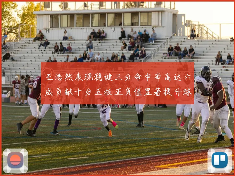 王浩然表现稳健三分命中率高达六成贡献十分五板正负值显著提升球队表现