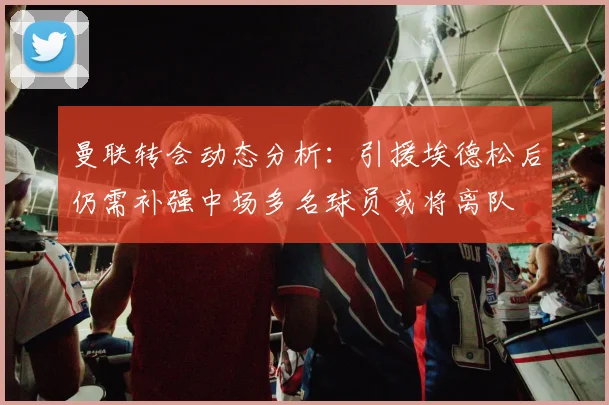 曼联转会动态分析：引援埃德松后仍需补强中场多名球员或将离队