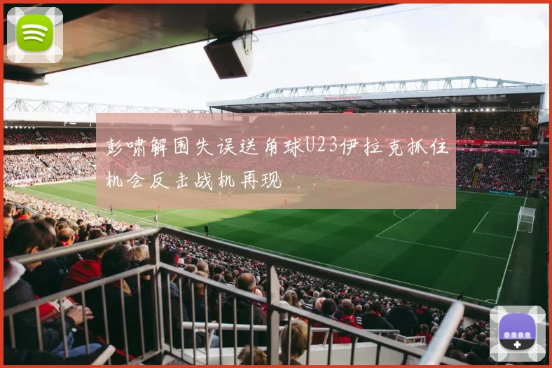 彭啸解围失误送角球U23伊拉克抓住机会反击战机再现