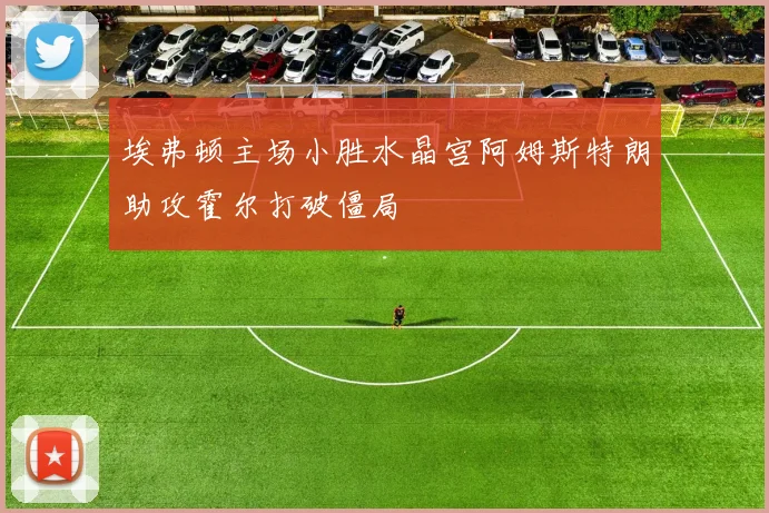 埃弗顿主场小胜水晶宫阿姆斯特朗助攻霍尔打破僵局