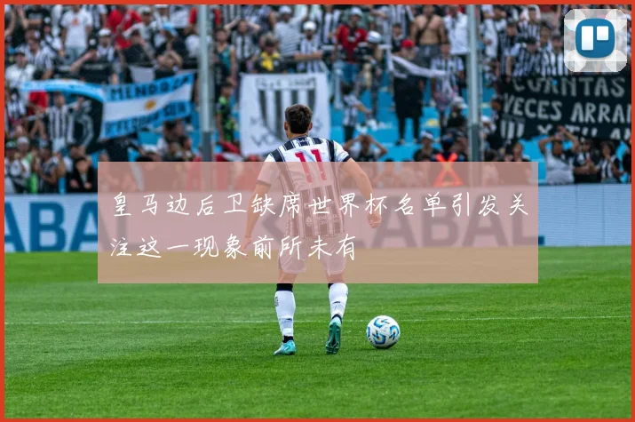 皇马边后卫缺席世界杯名单引发关注这一现象前所未有