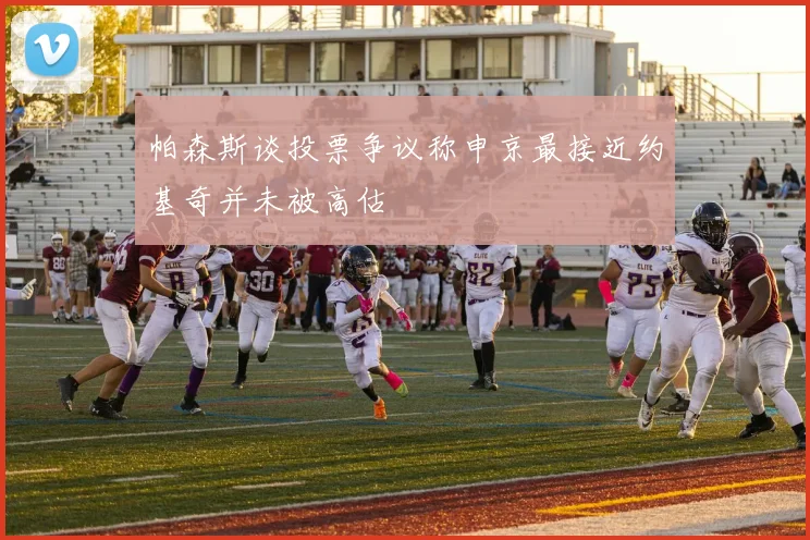 帕森斯谈投票争议称申京最接近约基奇并未被高估