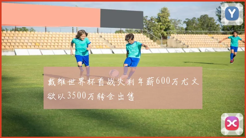 戴维世界杯首战失利年薪600万尤文欲以3500万转会出售