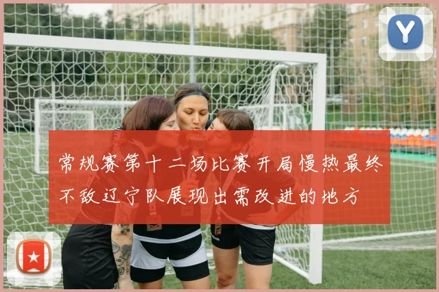 常规赛第十二场比赛开局慢热最终不敌辽宁队展现出需改进的地方