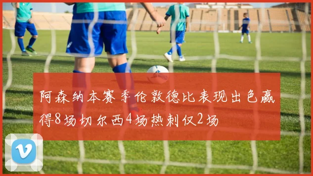 阿森纳本赛季伦敦德比表现出色赢得8场切尔西4场热刺仅2场