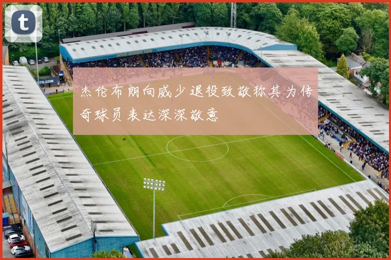 杰伦布朗向威少退役致敬称其为传奇球员表达深深敬意