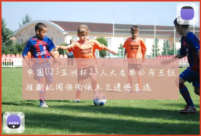 中国U23亚洲杯23人大名单公布王钰栋蒯纪闻领衔依木兰遗憾落选